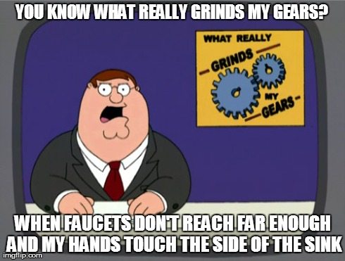 Peter Griffin News Meme | YOU KNOW WHAT REALLY GRINDS MY GEARS? WHEN FAUCETS DON'T REACH FAR ENOUGH AND MY HANDS TOUCH THE SIDE OF THE SINK | image tagged in memes,peter griffin news,AdviceAnimals | made w/ Imgflip meme maker