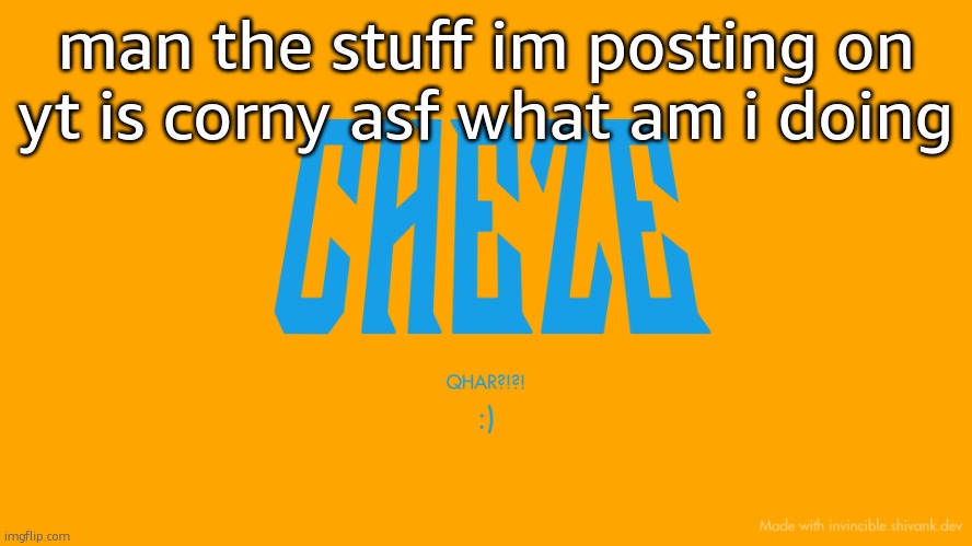 Cheze Titlecard | man the stuff im posting on yt is corny asf what am i doing | image tagged in cheze titlecard | made w/ Imgflip meme maker