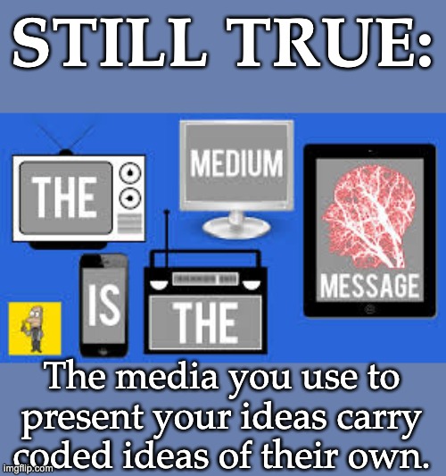 STILL TRUE: The media you use to present your ideas carry coded ideas of their own. | made w/ Imgflip meme maker