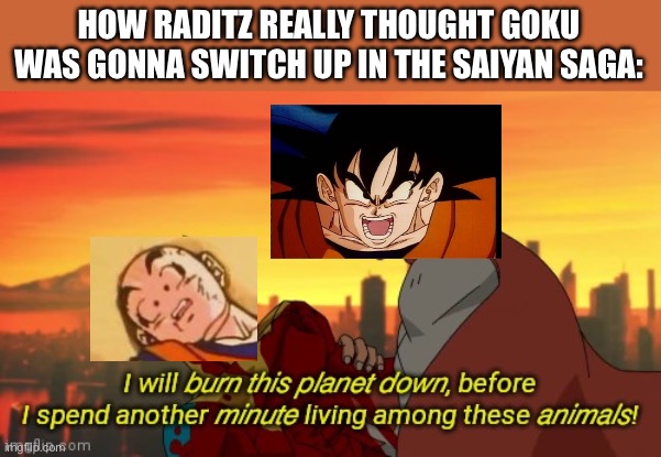 Goku isn’t like that bro | HOW RADITZ REALLY THOUGHT GOKU WAS GONNA SWITCH UP IN THE SAIYAN SAGA: | image tagged in i will burn this planet down,goku,krillin,dbz,saiyan,evil | made w/ Imgflip meme maker