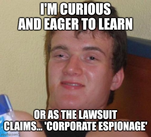 10 Guy | I'M CURIOUS AND EAGER TO LEARN; OR AS THE LAWSUIT CLAIMS... 'CORPORATE ESPIONAGE' | image tagged in memes,10 guy | made w/ Imgflip meme maker