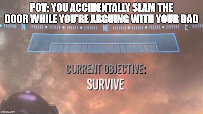 *stomping intensifies* | POV: YOU ACCIDENTALLY SLAM THE DOOR WHILE YOU'RE ARGUING WITH YOUR DAD | image tagged in current objective survive,dad,door | made w/ Imgflip meme maker