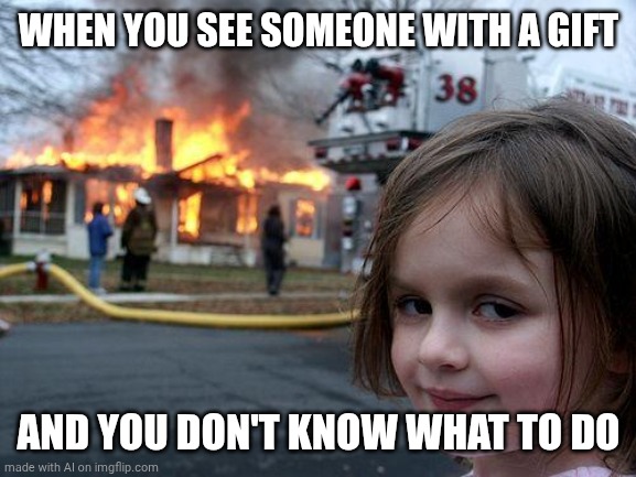 Ten AI memes #7 | WHEN YOU SEE SOMEONE WITH A GIFT; AND YOU DON'T KNOW WHAT TO DO | image tagged in memes,disaster girl | made w/ Imgflip meme maker