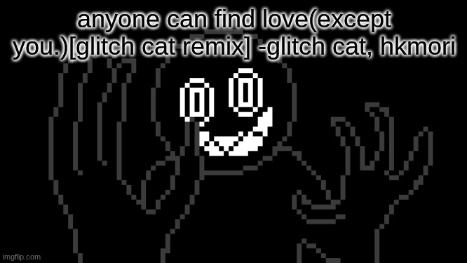 MR THING!!! | anyone can find love(except you.)[glitch cat remix] -glitch cat, hkmori | image tagged in mr thing | made w/ Imgflip meme maker
