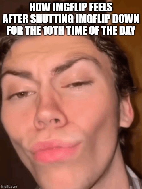 Mewing guy | HOW IMGFLIP FEELS AFTER SHUTTING IMGFLIP DOWN FOR THE 10TH TIME OF THE DAY | image tagged in mewing guy | made w/ Imgflip meme maker