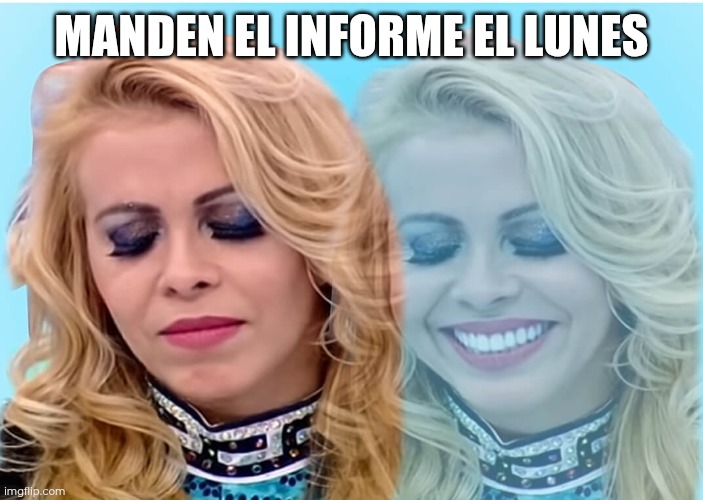 Informe | MANDEN EL INFORME EL LUNES | image tagged in sad woman / smiling woman | made w/ Imgflip meme maker