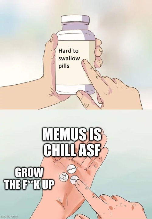 Hard To Swallow Pills | MEMUS IS CHILL ASF; GROW THE F**K UP | image tagged in memes,hard to swallow pills | made w/ Imgflip meme maker