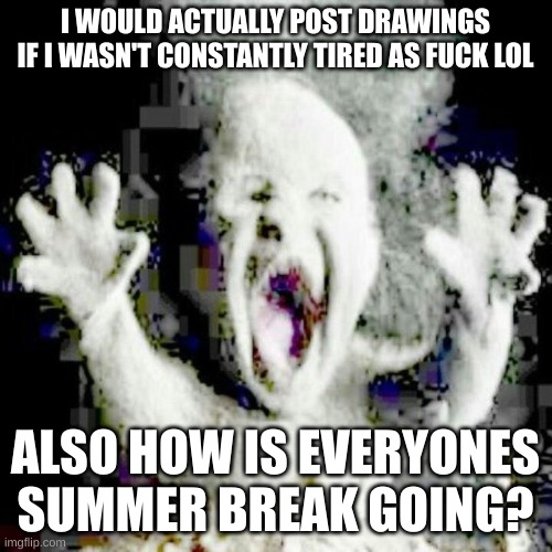 kinda the reason why i'm not posting here | I WOULD ACTUALLY POST DRAWINGS IF I WASN'T CONSTANTLY TIRED AS FUCK LOL; ALSO HOW IS EVERYONES SUMMER BREAK GOING? | image tagged in low quality ash baby | made w/ Imgflip meme maker