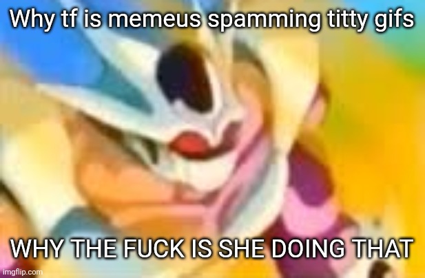 WHAT DA HELLLLL | Why tf is memeus spamming titty gifs; WHY THE FUCK IS SHE DOING THAT | image tagged in what da helllll | made w/ Imgflip meme maker