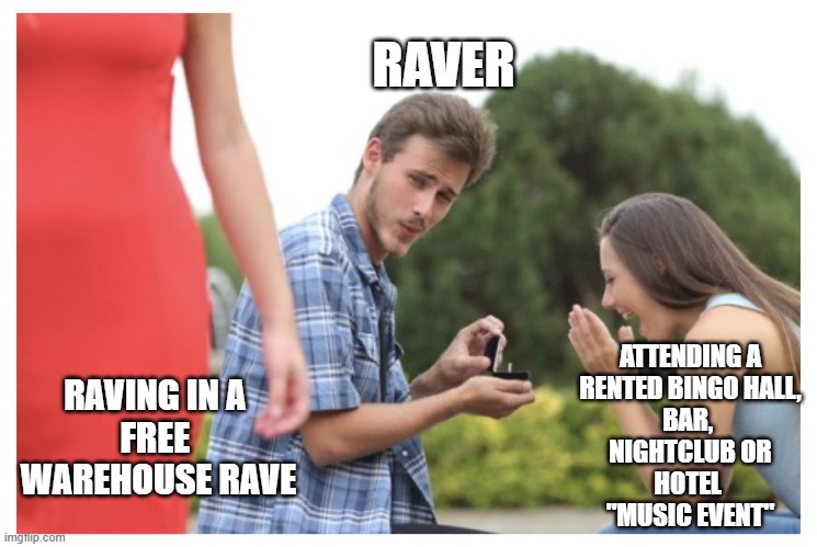 Staring meme | RAVER; ATTENDING A
RENTED BINGO HALL,
BAR, 
NIGHTCLUB OR
HOTEL 
"MUSIC EVENT"; RAVING IN A 
FREE 
WAREHOUSE RAVE | image tagged in staring meme | made w/ Imgflip meme maker