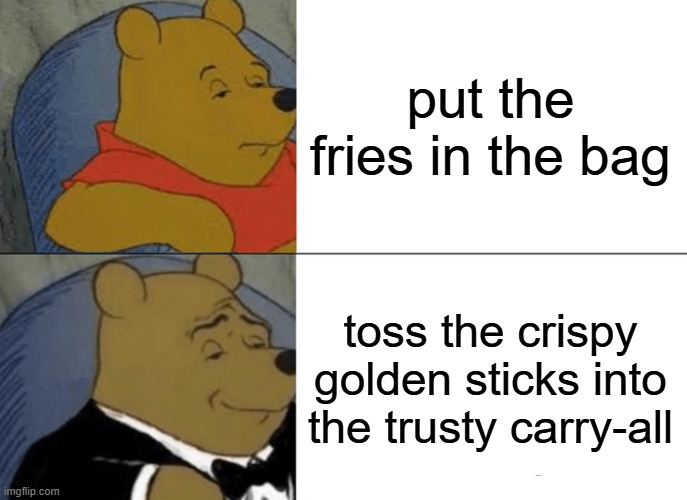 Tuxedo Winnie The Pooh | put the fries in the bag; toss the crispy golden sticks into the trusty carry-all | image tagged in memes,tuxedo winnie the pooh | made w/ Imgflip meme maker