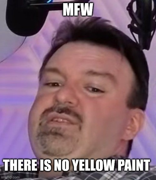 Mfw | MFW; THERE IS NO YELLOW PAINT | image tagged in memes,funny,video games | made w/ Imgflip meme maker