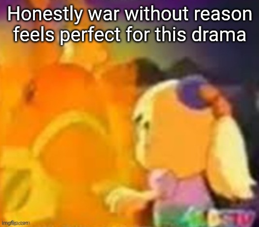 burn. | Honestly war without reason feels perfect for this drama | image tagged in burn | made w/ Imgflip meme maker