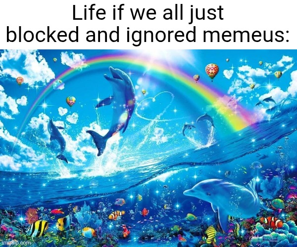 dolphin jumping with rainbow | Life if we all just blocked and ignored memeus: | image tagged in dolphin jumping with rainbow | made w/ Imgflip meme maker