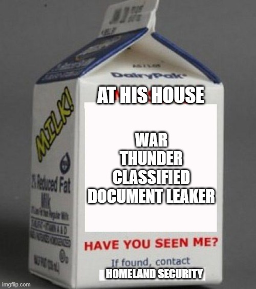 I stg these people need to be stopped | AT HIS HOUSE; WAR THUNDER CLASSIFIED DOCUMENT LEAKER; HOMELAND SECURITY | image tagged in milk carton | made w/ Imgflip meme maker