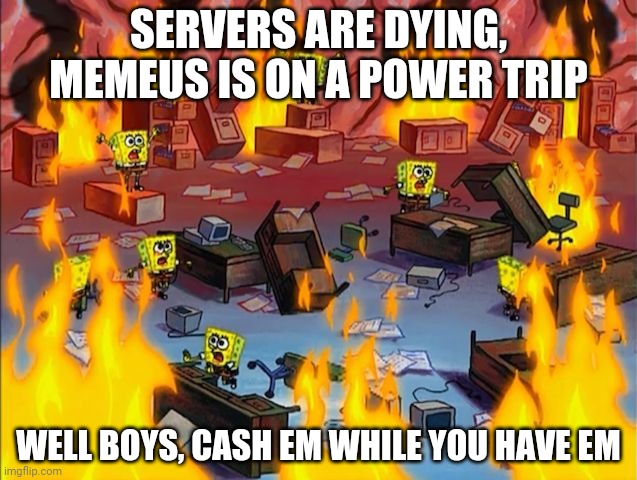 spongebob fire | SERVERS ARE DYING, MEMEUS IS ON A POWER TRIP; WELL BOYS, CASH EM WHILE YOU HAVE EM | image tagged in spongebob fire | made w/ Imgflip meme maker