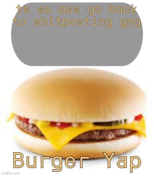 Burger Yap | ts so ass go back to shitposting gng | image tagged in burger yap | made w/ Imgflip meme maker
