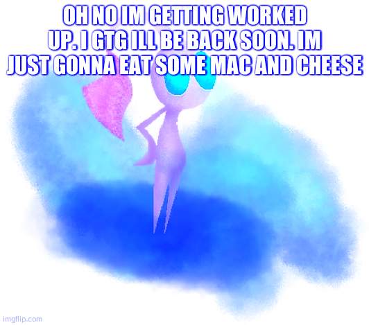 sorry memeus i was just going with what other people were doing, but even then you cant be a god | OH NO IM GETTING WORKED UP. I GTG ILL BE BACK SOON. IM JUST GONNA EAT SOME MAC AND CHEESE | image tagged in white pikmin | made w/ Imgflip meme maker