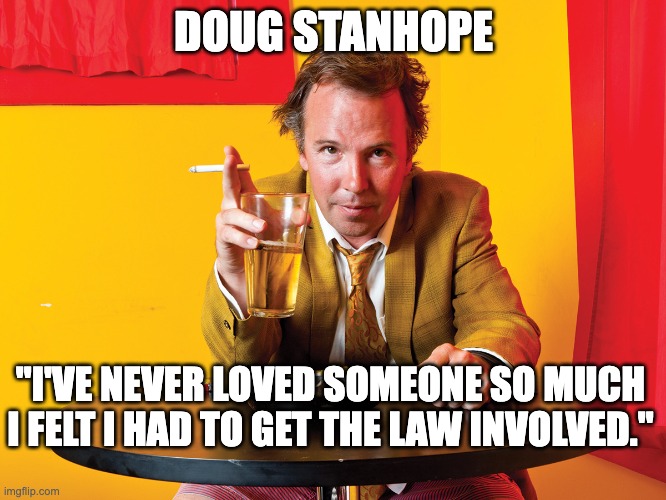 Doug Stanhope | DOUG STANHOPE; "I'VE NEVER LOVED SOMEONE SO MUCH I FELT I HAD TO GET THE LAW INVOLVED." | image tagged in doug stanhope | made w/ Imgflip meme maker