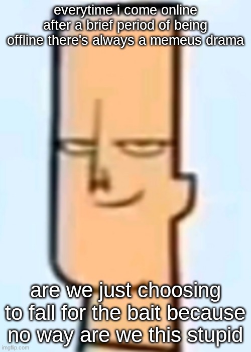 outright pathetic | everytime i come online after a brief period of being offline there's always a memeus drama; are we just choosing to fall for the bait because no way are we this stupid | image tagged in trent | made w/ Imgflip meme maker