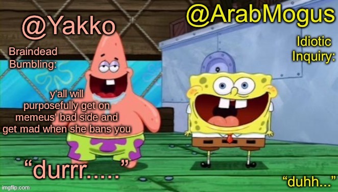 Yakko and ArabMogus’s shared temp | y'all will purposefully get on memeus' bad side and get mad when she bans you | image tagged in yakko and arabmogus s shared temp | made w/ Imgflip meme maker