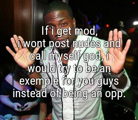 im saying if coz ts aint never happenin | If i get mod, i wont post nudes and call myself god, i would try to be an exemple for you guys instead of being an opp. | image tagged in kevin hart hands up | made w/ Imgflip meme maker