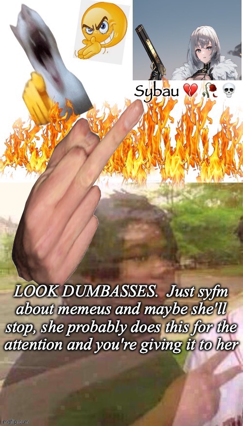 Like bro don't play into her hands | LOOK DUMBASSES.  Just syfm about memeus and maybe she'll stop, she probably does this for the attention and you're giving it to her | image tagged in sybau | made w/ Imgflip meme maker