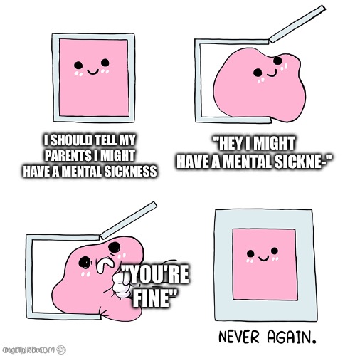 Idk | "HEY I MIGHT HAVE A MENTAL SICKNE-"; I SHOULD TELL MY PARENTS I MIGHT HAVE A MENTAL SICKNESS; "YOU'RE FINE" | image tagged in pink blob in the box | made w/ Imgflip meme maker