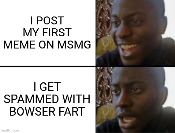 Oh yeah! Oh no... | I POST MY FIRST MEME ON MSMG; I GET SPAMMED WITH BOWSER FART | image tagged in oh yeah oh no | made w/ Imgflip meme maker