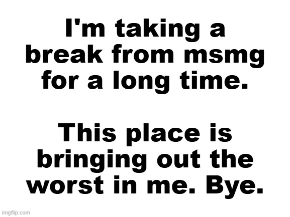 Byeeeeeeee! | I'm taking a break from msmg for a long time. This place is bringing out the worst in me. Bye. | image tagged in seeya | made w/ Imgflip meme maker