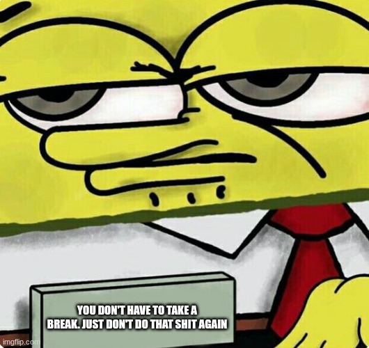 Spongebob nametag | YOU DON'T HAVE TO TAKE A BREAK. JUST DON'T DO THAT SHIT AGAIN | image tagged in spongebob nametag | made w/ Imgflip meme maker