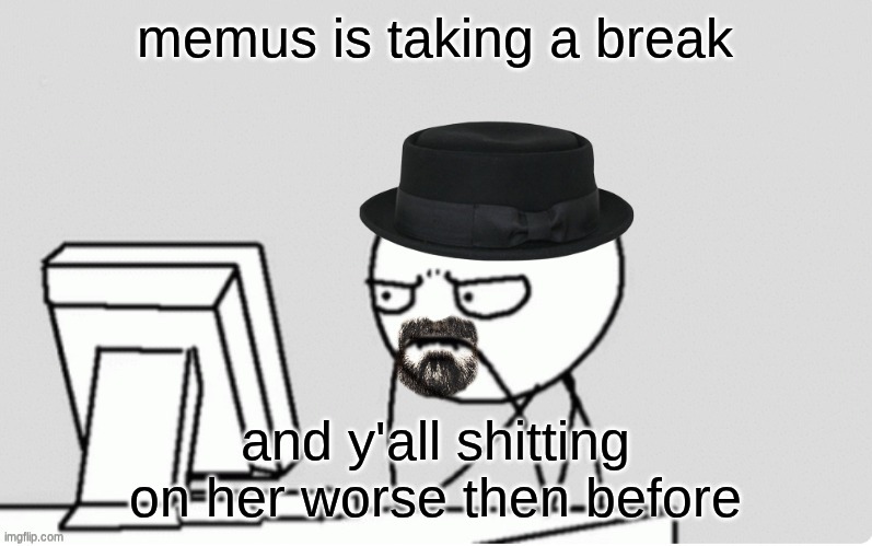 grow tf up | memus is taking a break; and y'all shitting on her worse then before | image tagged in waltuh computer | made w/ Imgflip meme maker