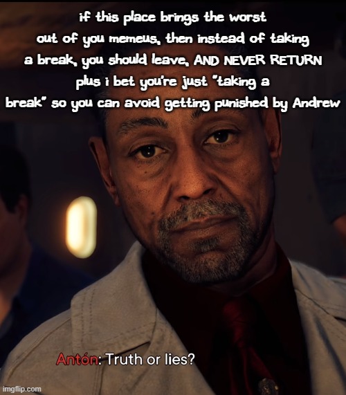 Truth or Lies | if this place brings the worst out of you memeus, then instead of taking a break, you should leave, AND NEVER RETURN
plus i bet you're just "taking a break" so you can avoid getting punished by Andrew | image tagged in truth or lies | made w/ Imgflip meme maker