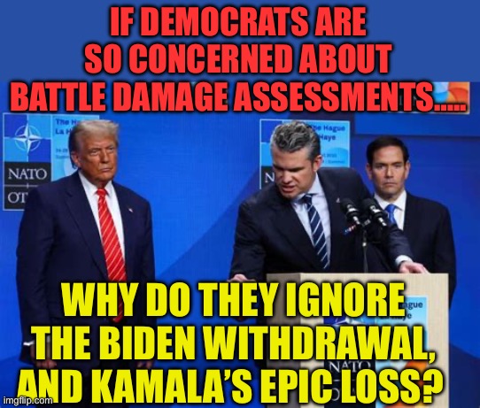 Democrats ignored the Battle Damage from their Landslide defeat | IF DEMOCRATS ARE SO CONCERNED ABOUT BATTLE DAMAGE ASSESSMENTS….. WHY DO THEY IGNORE THE BIDEN WITHDRAWAL, AND KAMALA’S EPIC LOSS? | image tagged in gifs,democrats,presidential election,loss,kamala harris,president trump | made w/ Imgflip meme maker