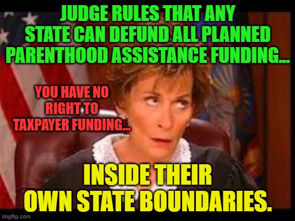 Judge Judy Eye Roll | JUDGE RULES THAT ANY STATE CAN DEFUND ALL PLANNED PARENTHOOD ASSISTANCE FUNDING... YOU HAVE NO RIGHT TO TAXPAYER FUNDING... INSIDE THEIR OWN STATE BOUNDARIES. | image tagged in judge judy eye roll | made w/ Imgflip meme maker