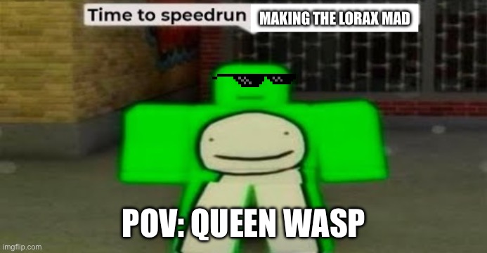 Time to speedrun blank | MAKING THE LORAX MAD; POV: QUEEN WASP | image tagged in time to speedrun blank | made w/ Imgflip meme maker