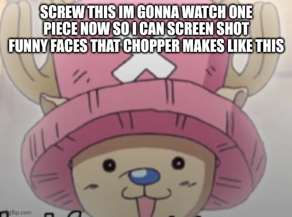 WHAT | SCREW THIS IM GONNA WATCH ONE PIECE NOW SO I CAN SCREEN SHOT FUNNY FACES THAT CHOPPER MAKES LIKE THIS | made w/ Imgflip meme maker