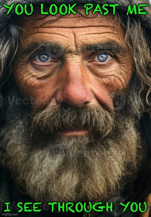 Street wisdom of the homeless | YOU LOOK PAST ME; I SEE THROUGH YOU | image tagged in street wisdom of the homeless | made w/ Imgflip meme maker