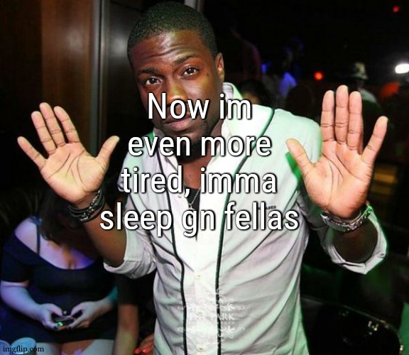 Kevin Hart Hands up | Now im even more tired, imma sleep gn fellas | image tagged in kevin hart hands up | made w/ Imgflip meme maker