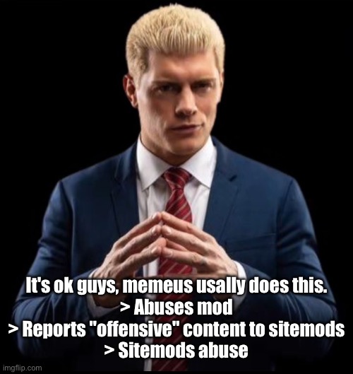 It's ok guys, memeus usally does this.
> Abuses mod
> Reports "offensive" content to sitemods
> Sitemods abuse | made w/ Imgflip meme maker