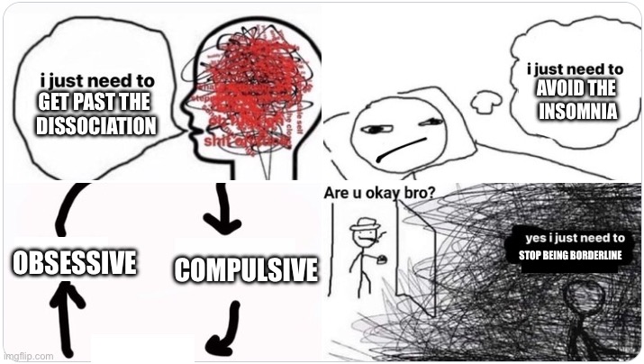 diagnosed surprisingly | AVOID THE 
INSOMNIA; GET PAST THE 
DISSOCIATION; STOP BEING BORDERLINE; OBSESSIVE; COMPULSIVE | image tagged in i just need to | made w/ Imgflip meme maker