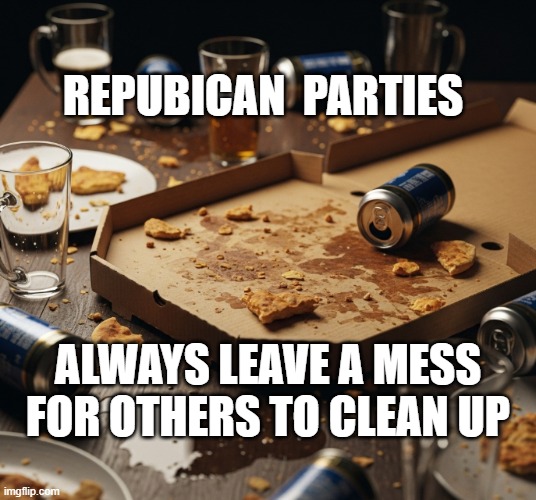 Republicans always make a mess | REPUBICAN  PARTIES; ALWAYS LEAVE A MESS FOR OTHERS TO CLEAN UP | image tagged in the republican party is over now we have a mess | made w/ Imgflip meme maker
