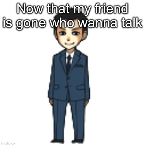 Moriarty but a shimeji | Now that my friend is gone who wanna talk | image tagged in moriarty but a shimeji | made w/ Imgflip meme maker