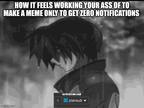Idk what to caption this | HOW IT FEELS WORKING YOUR ASS OF TO MAKE A MEME ONLY TO GET ZERO NOTIFICATIONS | image tagged in relatable memes | made w/ Imgflip meme maker
