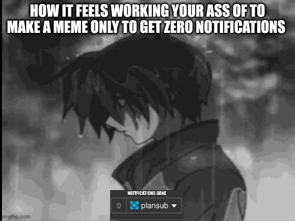 Is it just me??? | HOW IT FEELS WORKING YOUR ASS OF TO MAKE A MEME ONLY TO GET ZERO NOTIFICATIONS | made w/ Imgflip meme maker
