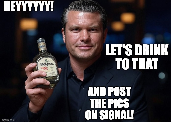 Pete Hegseth Tequila DUI hire | HEYYYYYY! AND POST
THE PICS
ON SIGNAL! LET'S DRINK
TO THAT | image tagged in pete hegseth tequila dui hire | made w/ Imgflip meme maker