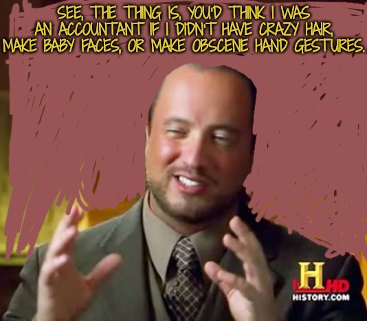 Anti Meme | SEE, THE THING IS, YOU'D THINK I WAS AN ACCOUNTANT IF I DIDN'T HAVE CRAZY HAIR, MAKE BABY FACES, OR MAKE OBSCENE HAND GESTURES. | image tagged in memes,ancient aliens | made w/ Imgflip meme maker