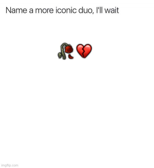 Name a more iconic duo, I'll wait | 🥀 💔 | image tagged in name a more iconic duo i'll wait | made w/ Imgflip meme maker