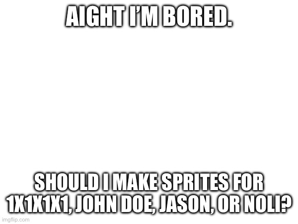 Or I could, you know, not. | AIGHT I’M BORED. SHOULD I MAKE SPRITES FOR 1X1X1X1, JOHN DOE, JASON, OR NOLI? | made w/ Imgflip meme maker