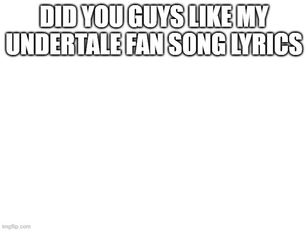 DID YOU GUYS LIKE MY UNDERTALE FAN SONG LYRICS | image tagged in sans of topic | made w/ Imgflip meme maker